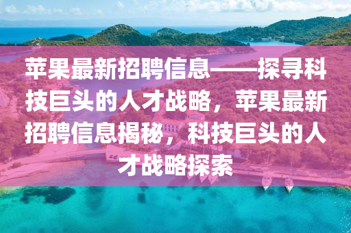 蘋果最新招聘信息——探尋科技巨頭的人才戰(zhàn)略，蘋果最新招聘信息揭秘，科技巨頭的人才戰(zhàn)略探索