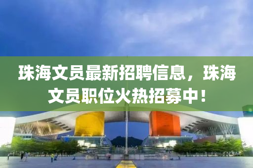 珠海文員最新招聘信息，珠海文員職位火熱招募中！