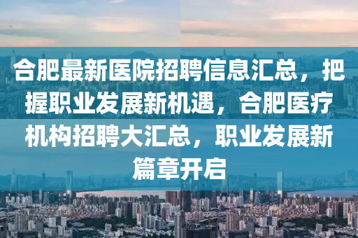 合肥最新醫(yī)院招聘信息匯總，把握職業(yè)發(fā)展新機(jī)遇，合肥醫(yī)療機(jī)構(gòu)招聘大匯總，職業(yè)發(fā)展新篇章開(kāi)啟