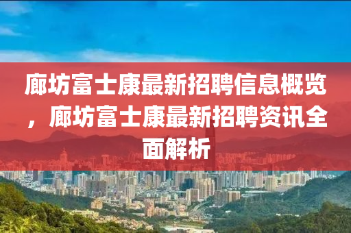 廊坊富士康最新招聘信息概覽，廊坊富士康最新招聘資訊全面解析