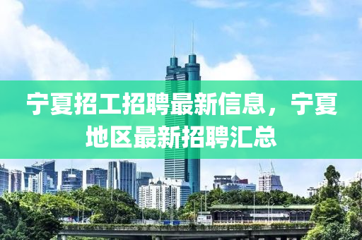 寧夏招工招聘最新信息，寧夏地區(qū)最新招聘匯總