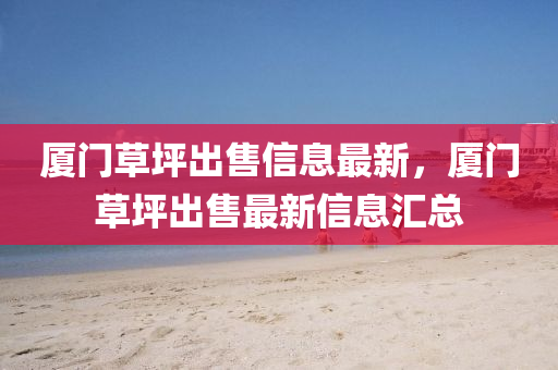 廈門(mén)草坪出售信息最新，廈門(mén)草坪出售最新信息匯總