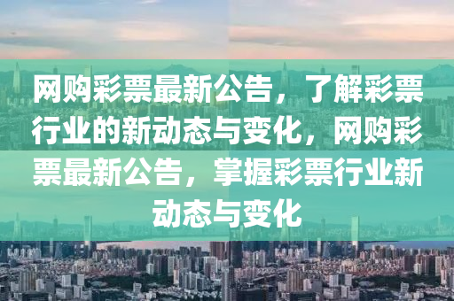 網(wǎng)購(gòu)彩票最新公告，了解彩票行業(yè)的新動(dòng)態(tài)與變化，網(wǎng)購(gòu)彩票最新公告，掌握彩票行業(yè)新動(dòng)態(tài)與變化