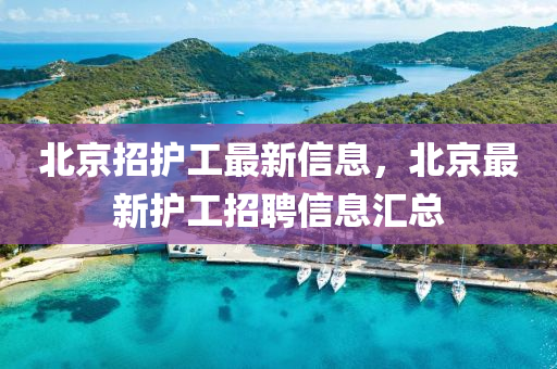 北京招護工最新信息，北京最新護工招聘信息匯總