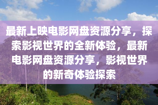 最新上映電影網盤資源分享，探索影視世界的全新體驗，最新電影網盤資源分享，影視世界的新奇體驗探索