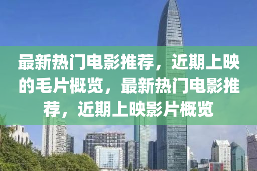 最新熱門電影推薦，近期上映的毛片概覽，最新熱門電影推薦，近期上映影片概覽
