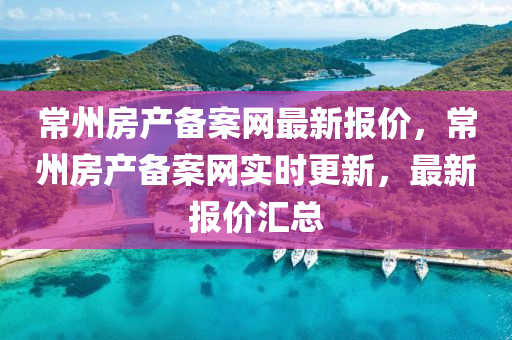 常州房產(chǎn)備案網(wǎng)最新報(bào)價(jià)，常州房產(chǎn)備案網(wǎng)實(shí)時(shí)更新，最新報(bào)價(jià)匯總