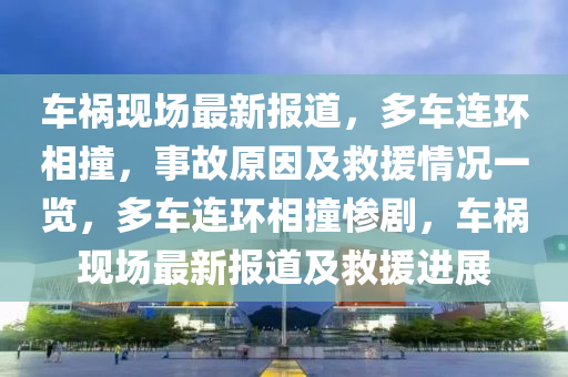 車禍現(xiàn)場(chǎng)最新報(bào)道，多車連環(huán)相撞，事故原因及救援情況一覽，多車連環(huán)相撞慘劇，車禍現(xiàn)場(chǎng)最新報(bào)道及救援進(jìn)展