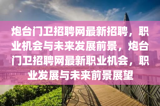 炮臺(tái)門衛(wèi)招聘網(wǎng)最新招聘，職業(yè)機(jī)會(huì)與未來(lái)發(fā)展前景，炮臺(tái)門衛(wèi)招聘網(wǎng)最新職業(yè)機(jī)會(huì)，職業(yè)發(fā)展與未來(lái)前景展望