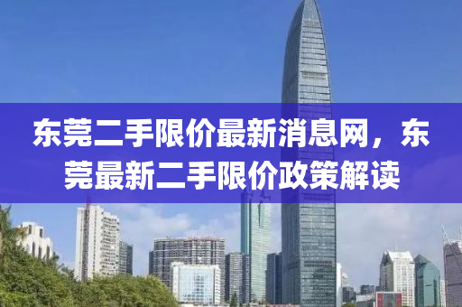 東莞二手限價(jià)最新消息網(wǎng)，東莞最新二手限價(jià)政策解讀