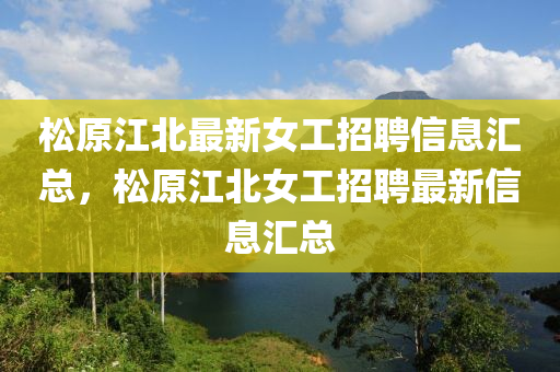 松原江北最新女工招聘信息匯總，松原江北女工招聘最新信息匯總