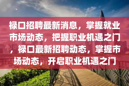 祿口招聘最新消息，掌握就業(yè)市場動態(tài)，把握職業(yè)機(jī)遇之門，祿口最新招聘動態(tài)，掌握市場動態(tài)，開啟職業(yè)機(jī)遇之門