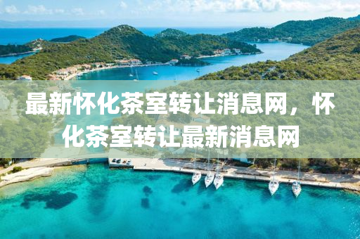 最新懷化茶室轉(zhuǎn)讓消息網(wǎng)，懷化茶室轉(zhuǎn)讓最新消息網(wǎng)