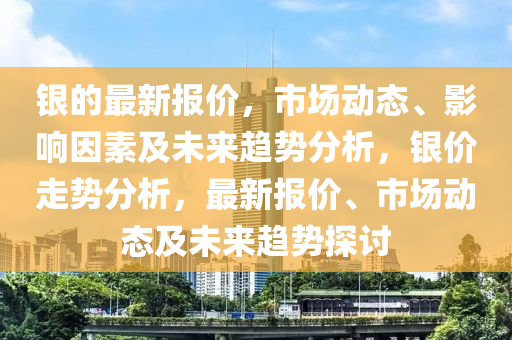 銀的最新報價，市場動態(tài)、影響因素及未來趨勢分析，銀價走勢分析，最新報價、市場動態(tài)及未來趨勢探討