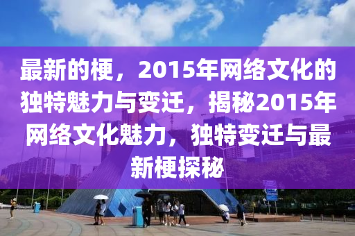 最新的梗，2015年網(wǎng)絡文化的獨特魅力與變遷，揭秘2015年網(wǎng)絡文化魅力，獨特變遷與最新梗探秘