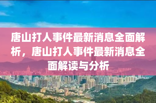 唐山打人事件最新消息全面解析，唐山打人事件最新消息全面解讀與分析