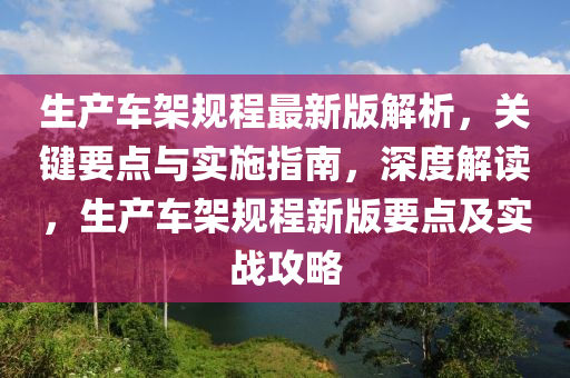 生產(chǎn)車架規(guī)程最新版解析，關鍵要點與實施指南，深度解讀，生產(chǎn)車架規(guī)程新版要點及實戰(zhàn)攻略