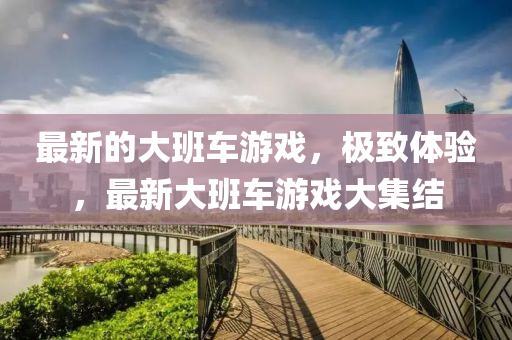 最新的大班車游戲，極致體驗，最新大班車游戲大集結(jié)