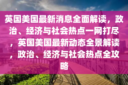 英國美國最新消息全面解讀，政治、經(jīng)濟與社會熱點一網(wǎng)打盡，英國美國最新動態(tài)全景解讀，政治、經(jīng)濟與社會熱點全攻略