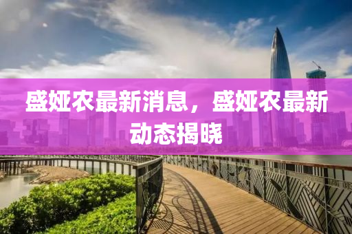 盛婭農(nóng)最新消息，盛婭農(nóng)最新動(dòng)態(tài)揭曉