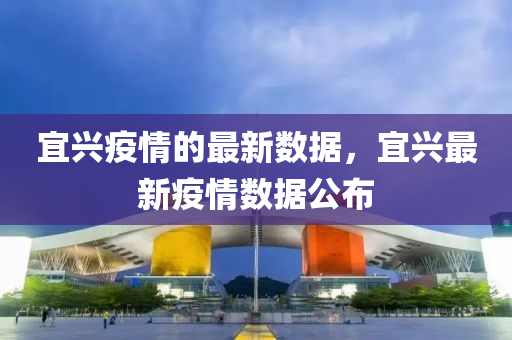 宜興疫情的最新數(shù)據(jù)，宜興最新疫情數(shù)據(jù)公布