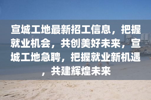宣城工地最新招工信息，把握就業(yè)機(jī)會(huì)，共創(chuàng)美好未來(lái)，宣城工地急聘，把握就業(yè)新機(jī)遇，共建輝煌未來(lái)