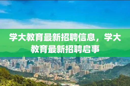 學(xué)大教育最新招聘信息，學(xué)大教育最新招聘啟事