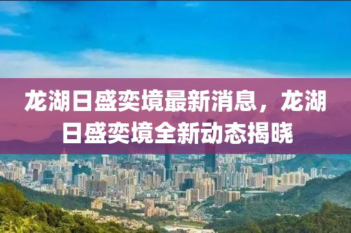 龍湖日盛奕境最新消息，龍湖日盛奕境全新動態(tài)揭曉