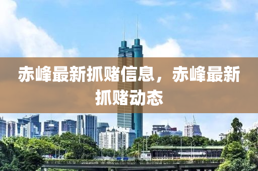 赤峰最新抓賭信息，赤峰最新抓賭動態(tài)