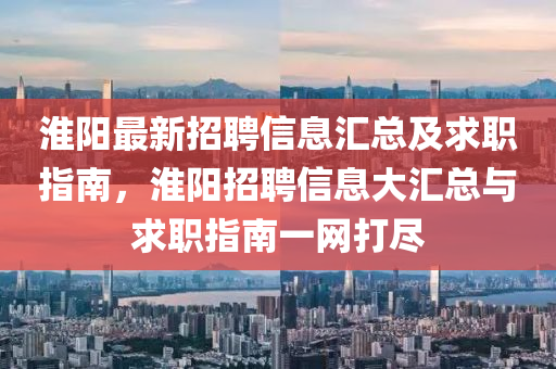 淮陽(yáng)最新招聘信息匯總及求職指南，淮陽(yáng)招聘信息大匯總與求職指南一網(wǎng)打盡