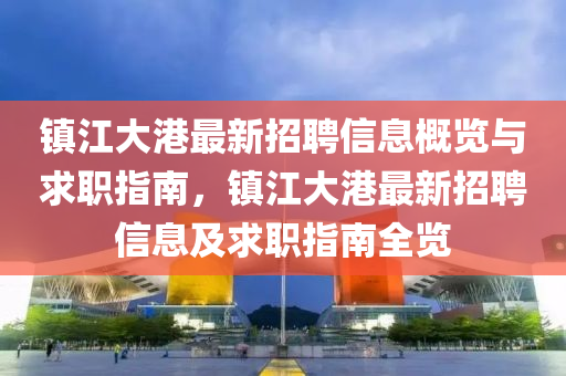 鎮(zhèn)江大港最新招聘信息概覽與求職指南，鎮(zhèn)江大港最新招聘信息及求職指南全覽