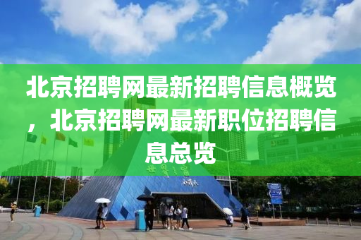 北京招聘網(wǎng)最新招聘信息概覽，北京招聘網(wǎng)最新職位招聘信息總覽